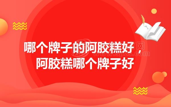 哪个牌子的阿胶糕好(阿胶糕哪个牌子好)