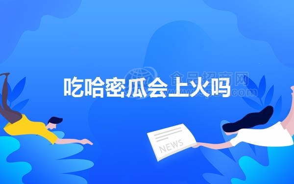吃哈密瓜会上火吗（吃哈密瓜会不会上火）