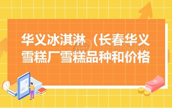 华义冰淇淋（长春华义雪糕厂雪糕品种和价格怎么样）